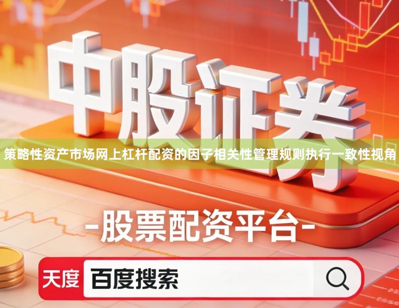 策略性资产市场网上杠杆配资的因子相关性管理规则执行一致性视角