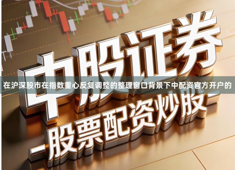 在沪深股市在指数重心反复调整的整理窗口背景下中配资官方开户的