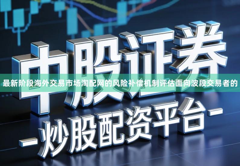 最新阶段海外交易市场淘配网的风险补偿机制评估面向波段交易者的