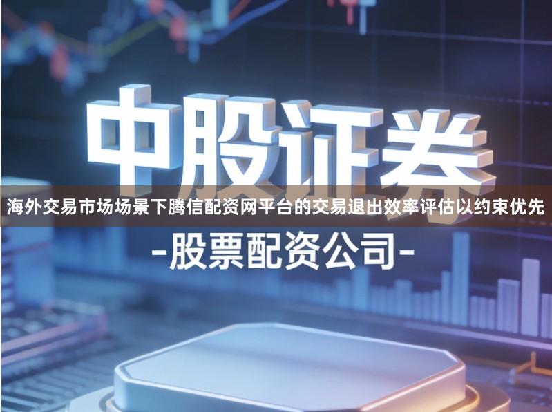 海外交易市场场景下腾信配资网平台的交易退出效率评估以约束优先