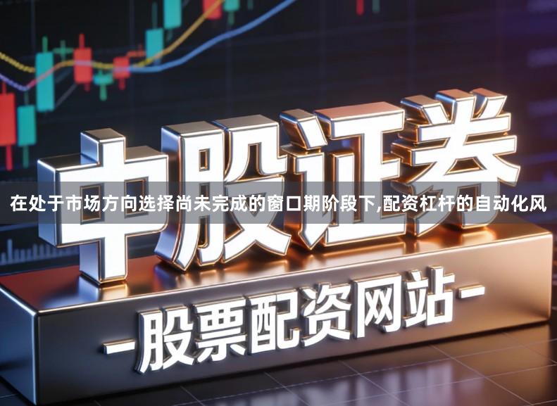 在处于市场方向选择尚未完成的窗口期阶段下,配资杠杆的自动化风