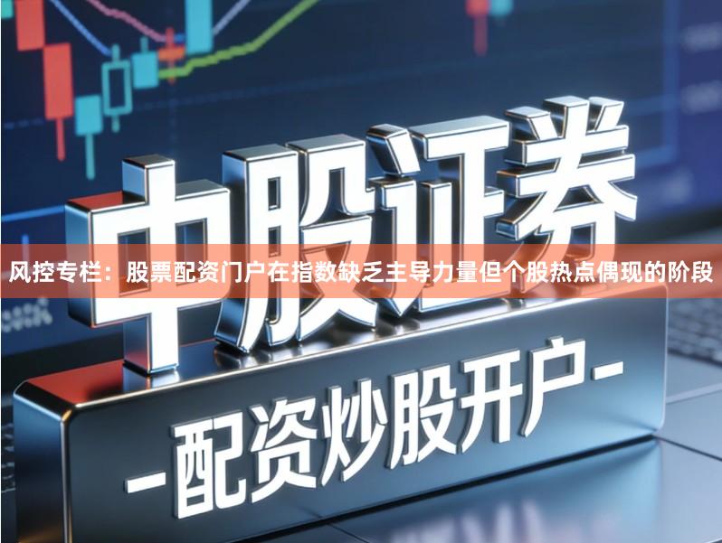 风控专栏：股票配资门户在指数缺乏主导力量但个股热点偶现的阶段