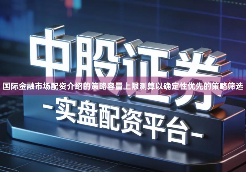 国际金融市场配资介绍的策略容量上限测算以确定性优先的策略筛选