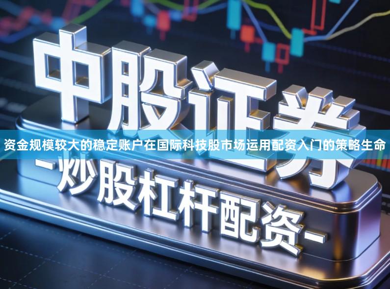 资金规模较大的稳定账户在国际科技股市场运用配资入门的策略生命