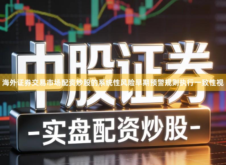 海外证券交易市场配资炒股的系统性风险早期预警规则执行一致性视