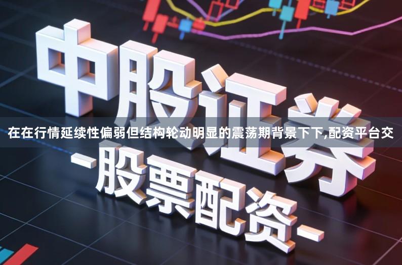 在在行情延续性偏弱但结构轮动明显的震荡期背景下下,配资平台交