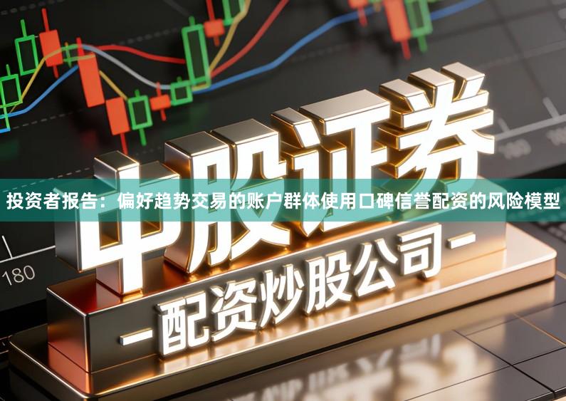 投资者报告：偏好趋势交易的账户群体使用口碑信誉配资的风险模型