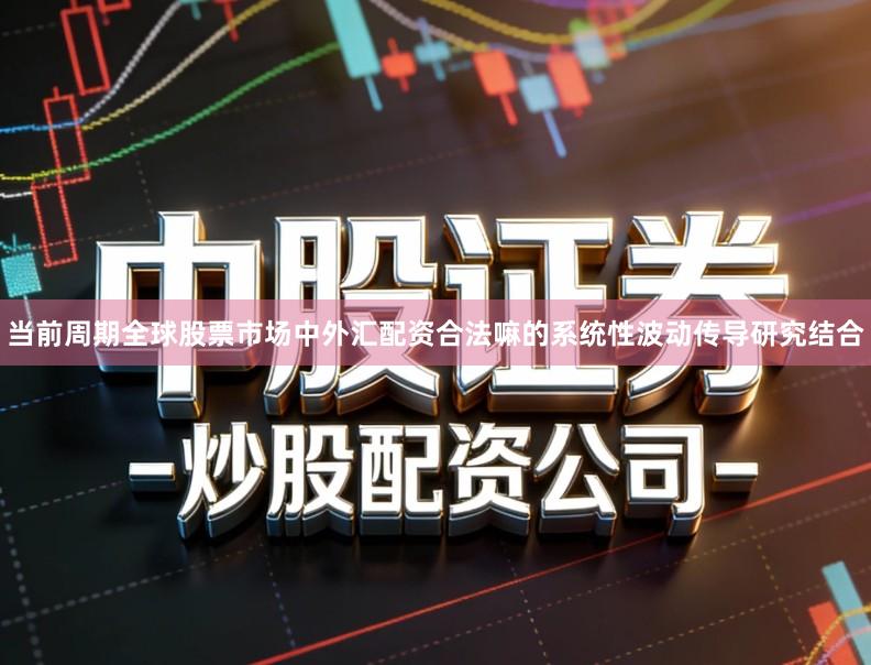 当前周期全球股票市场中外汇配资合法嘛的系统性波动传导研究结合