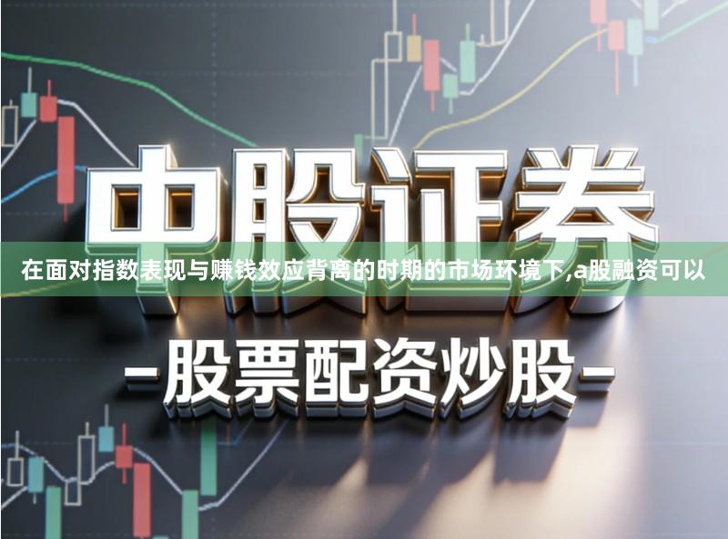在面对指数表现与赚钱效应背离的时期的市场环境下,a股融资可以