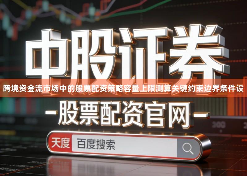 跨境资金流市场中的股票配资策略容量上限测算关键约束边界条件设