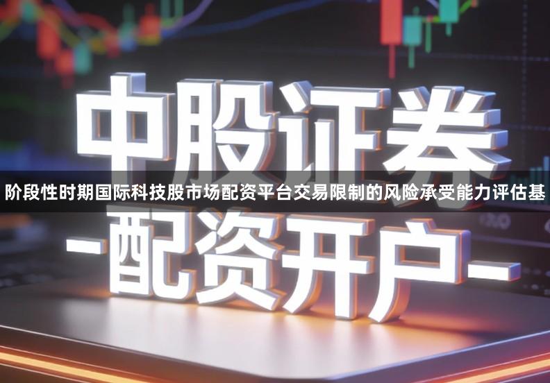 阶段性时期国际科技股市场配资平台交易限制的风险承受能力评估基