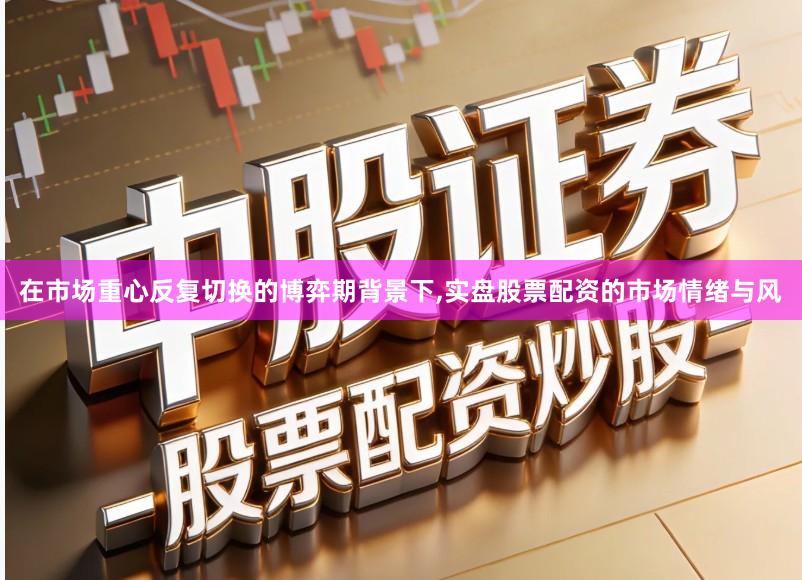 在市场重心反复切换的博弈期背景下,实盘股票配资的市场情绪与风