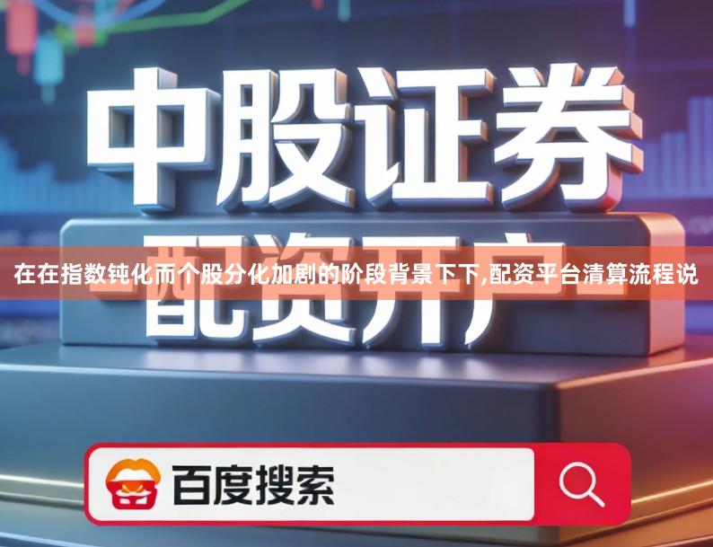 在在指数钝化而个股分化加剧的阶段背景下下,配资平台清算流程说
