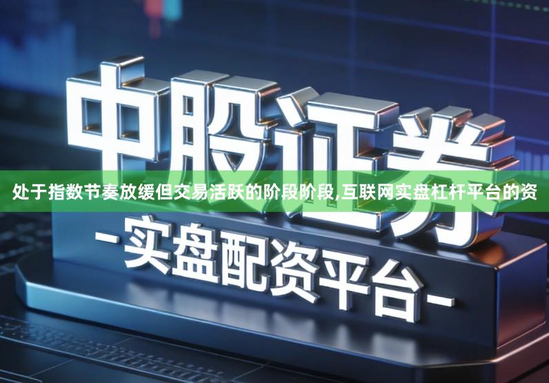 处于指数节奏放缓但交易活跃的阶段阶段,互联网实盘杠杆平台的资