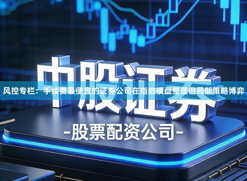 风控专栏:手续费最便宜的证券公司在指数横盘整理但局部策略博弈
