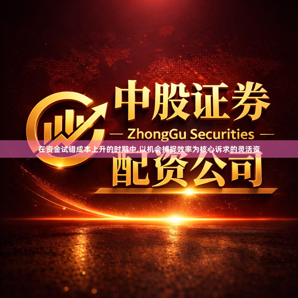 在资金试错成本上升的时期中,以机会捕捉效率为核心诉求的灵活资