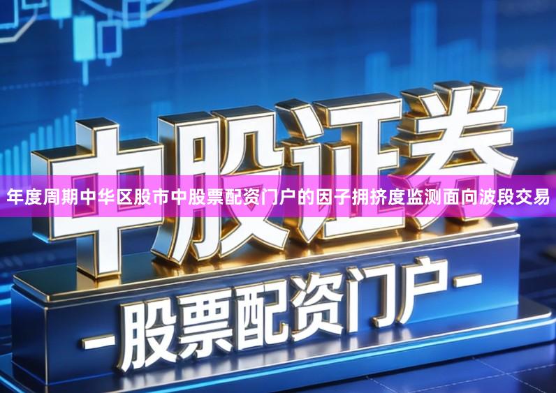 年度周期中华区股市中股票配资门户的因子拥挤度监测面向波段交易