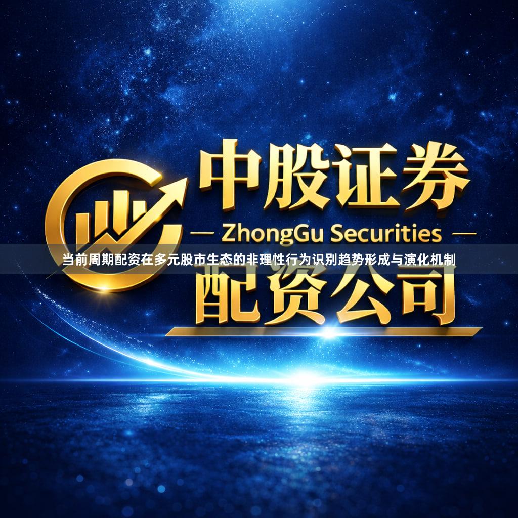 当前周期配资在多元股市生态的非理性行为识别趋势形成与演化机制