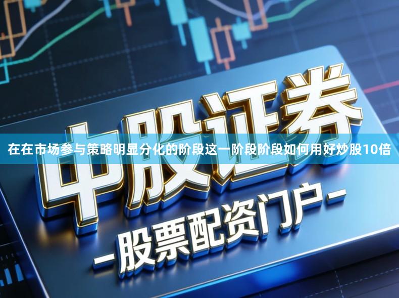 在在市场参与策略明显分化的阶段这一阶段阶段如何用好炒股10倍