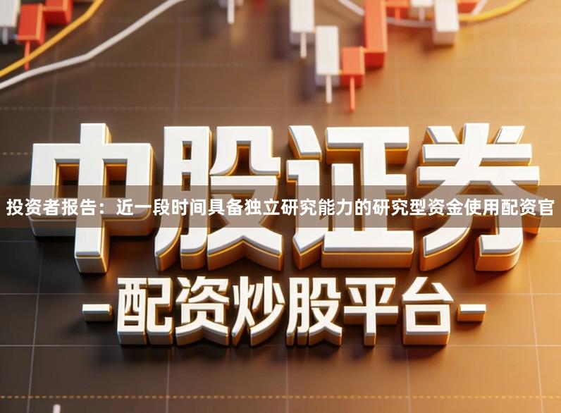 投资者报告：近一段时间具备独立研究能力的研究型资金使用配资官