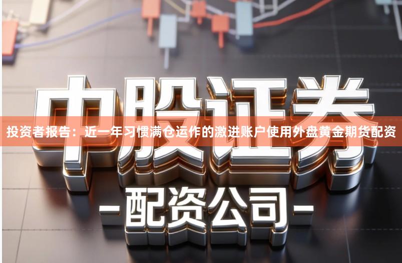 投资者报告：近一年习惯满仓运作的激进账户使用外盘黄金期货配资