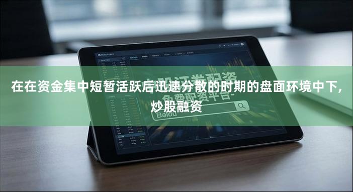 在在资金集中短暂活跃后迅速分散的时期的盘面环境中下,炒股融资