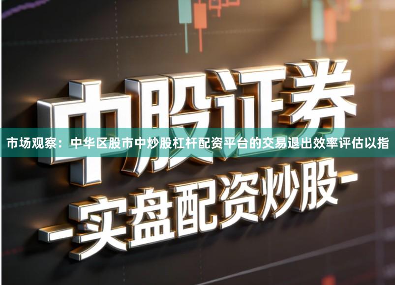 市场观察：中华区股市中炒股杠杆配资平台的交易退出效率评估以指