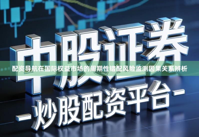 配资导航在国际权益市场的周期性错配风险监测因果关系辨析